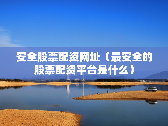 安全股票配资网址（最安全的股票配资平台是什么）