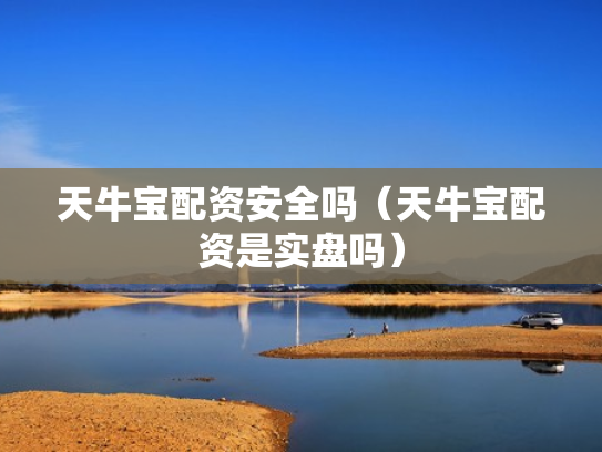 天牛宝配资安全吗（天牛宝配资是实盘吗）