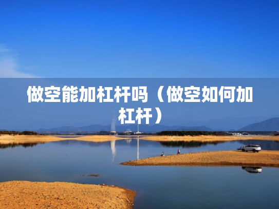 做空能加杠杆吗（做空如何加杠杆）
