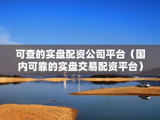 可查的实盘配资公司平台（国内可靠的实盘交易配资平台）