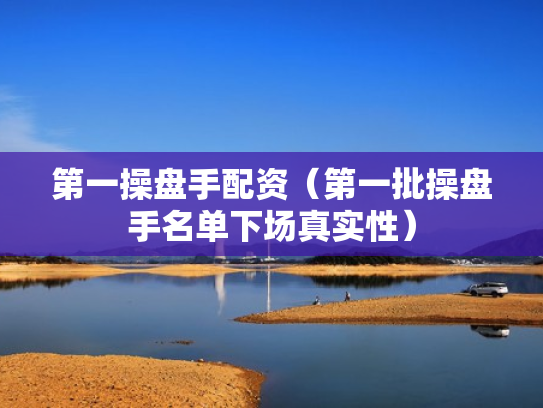 第一操盘手配资（第一批操盘手名单下场真实性）