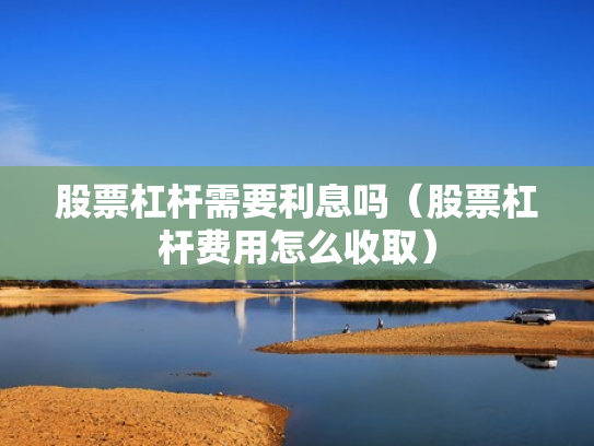 股票杠杆需要利息吗（股票杠杆费用怎么收取）