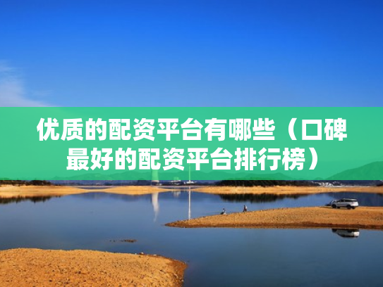 优质的配资平台有哪些（口碑最好的配资平台排行榜）