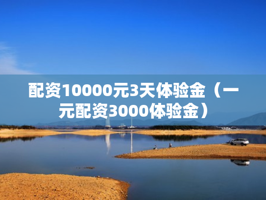 配资10000元3天体验金（一元配资3000体验金）