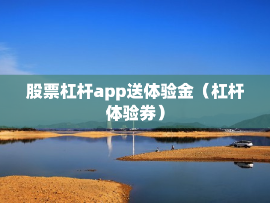 股票杠杆app送体验金（杠杆体验券）
