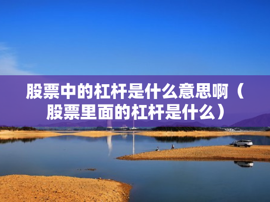 股票中的杠杆是什么意思啊（股票里面的杠杆是什么）
