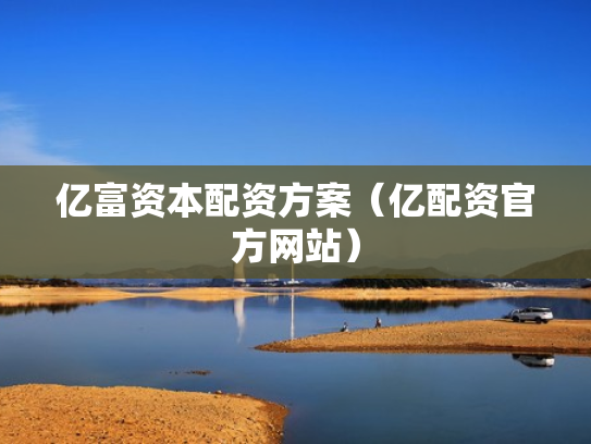 亿富资本配资方案（亿配资官方网站）