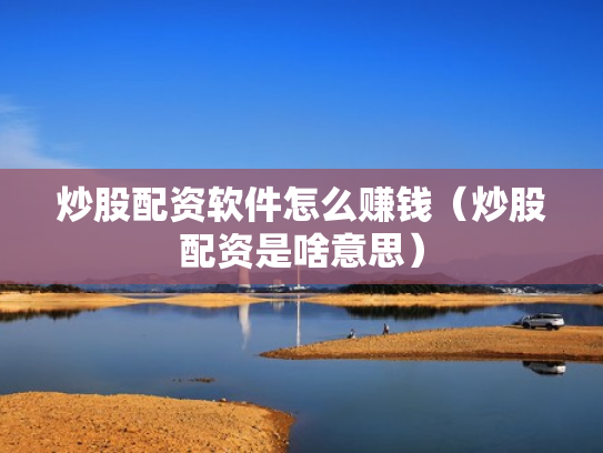 炒股配资软件怎么赚钱（炒股配资是啥意思）