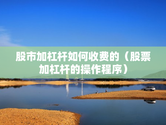 股市加杠杆如何收费的（股票加杠杆的操作程序）