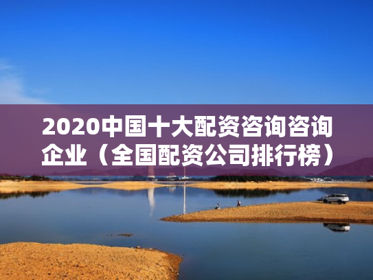 2020中国十大配资咨询咨询企业（全国配资公司排行榜）