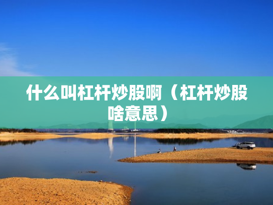 什么叫杠杆炒股啊（杠杆炒股啥意思）