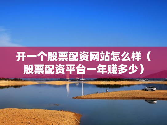 开一个股票配资网站怎么样（股票配资平台一年赚多少）