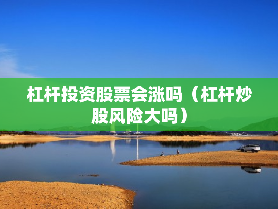 杠杆投资股票会涨吗（杠杆炒股风险大吗）