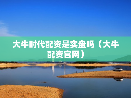 大牛时代配资是实盘吗（大牛配资官网）