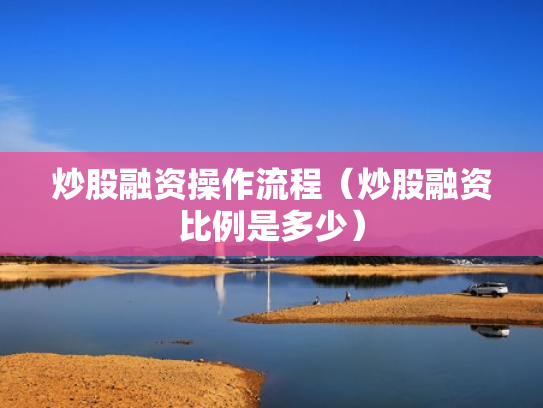 炒股融资操作流程（炒股融资比例是多少）
