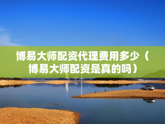 博易大师配资代理费用多少（博易大师配资是真的吗）