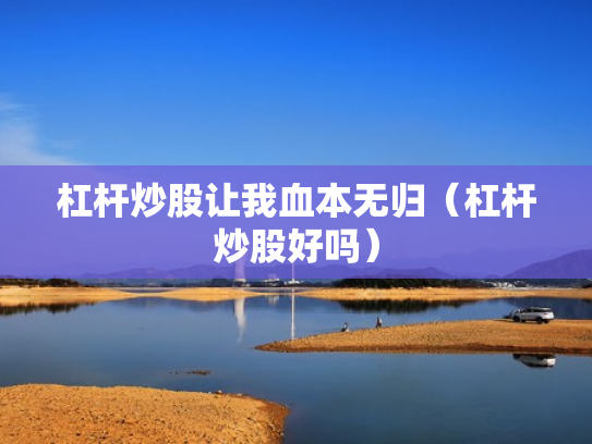 杠杆炒股让我血本无归（杠杆炒股好吗）
