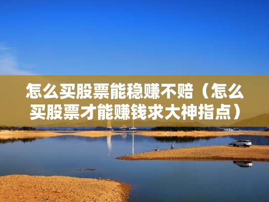 怎么买股票能稳赚不赔（怎么买股票才能赚钱求大神指点）