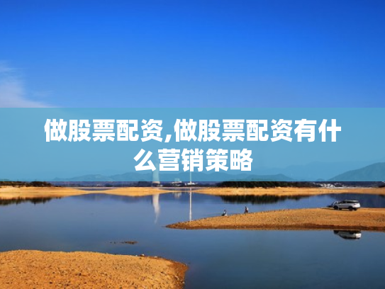 做股票配资,做股票配资有什么营销策略