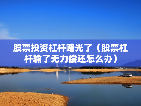 股票投资杠杆赔光了（股票杠杆输了无力偿还怎么办）