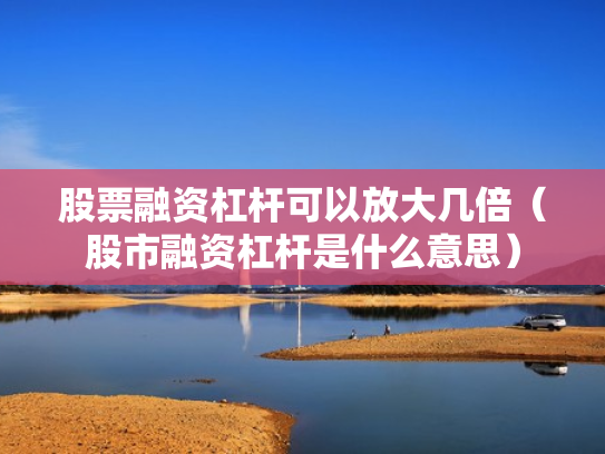 股票融资杠杆可以放大几倍（股市融资杠杆是什么意思）