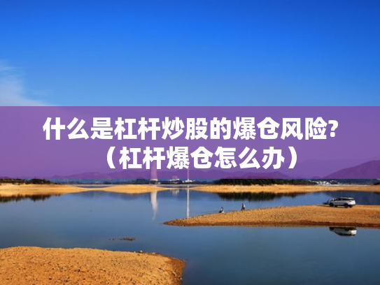 什么是杠杆炒股的爆仓风险?（杠杆爆仓怎么办）
