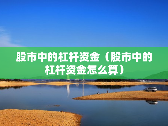 股市中的杠杆资金（股市中的杠杆资金怎么算）