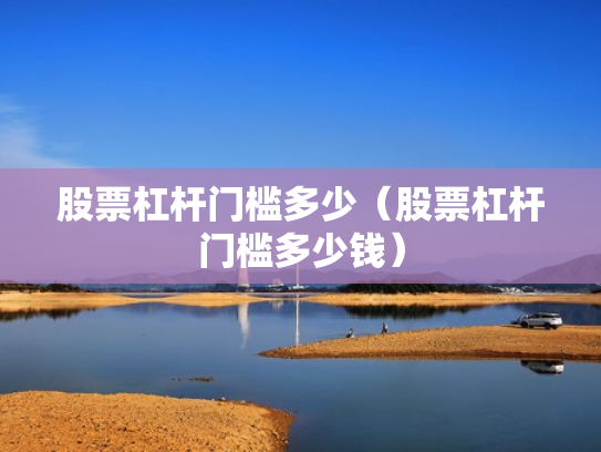 股票杠杆门槛多少（股票杠杆门槛多少钱）