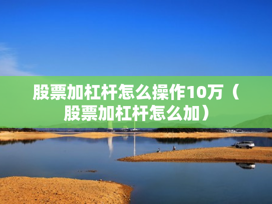 股票加杠杆怎么操作10万（股票加杠杆怎么加）