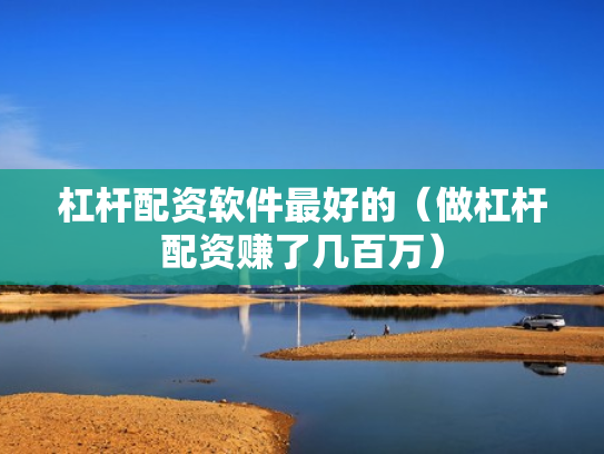 杠杆配资软件最好的（做杠杆配资赚了几百万）