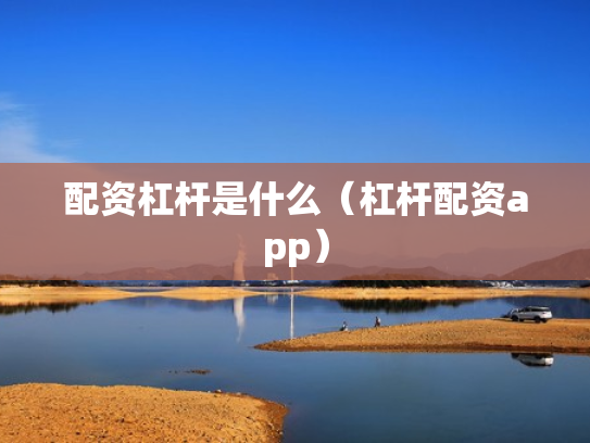 配资杠杆是什么（杠杆配资app）