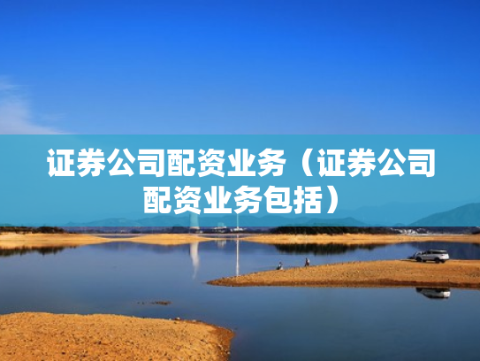 证券公司配资业务（证券公司配资业务包括）