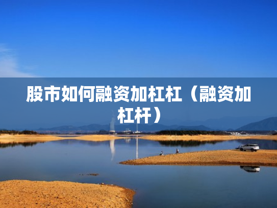 股市如何融资加杠杠（融资加杠杆）
