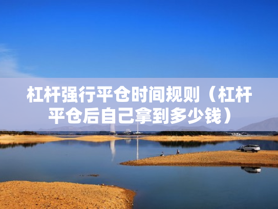 杠杆强行平仓时间规则（杠杆平仓后自己拿到多少钱）
