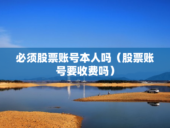 必须股票账号本人吗（股票账号要收费吗）