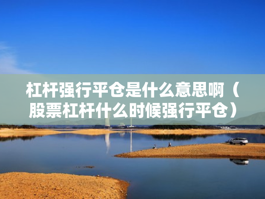 杠杆强行平仓是什么意思啊（股票杠杆什么时候强行平仓）