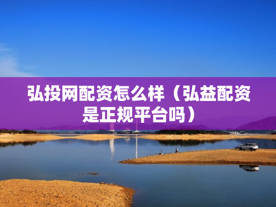 弘投网配资怎么样（弘益配资是正规平台吗）