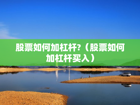 股票如何加杠杆?（股票如何加杠杆买入）