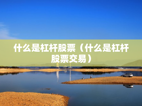 什么是杠杆股票（什么是杠杆股票交易）