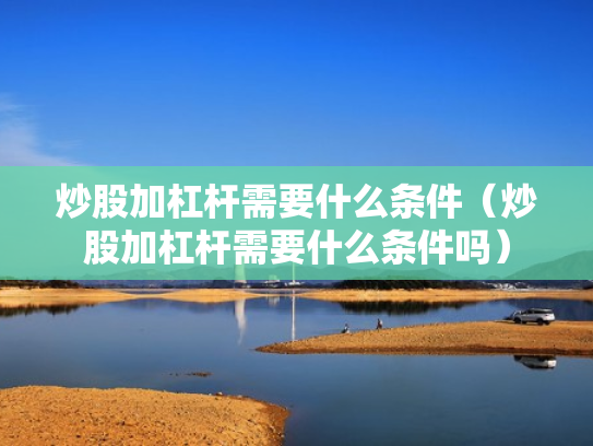 炒股加杠杆需要什么条件（炒股加杠杆需要什么条件吗）