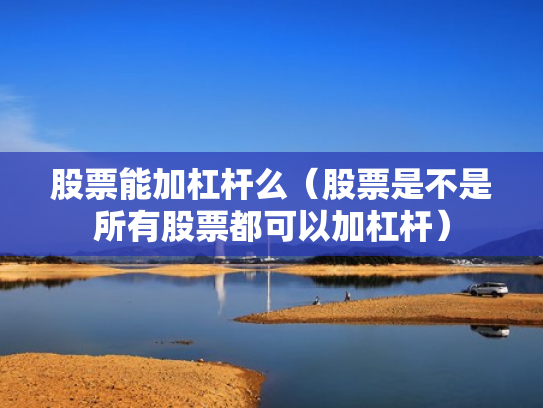 股票能加杠杆么（股票是不是所有股票都可以加杠杆）