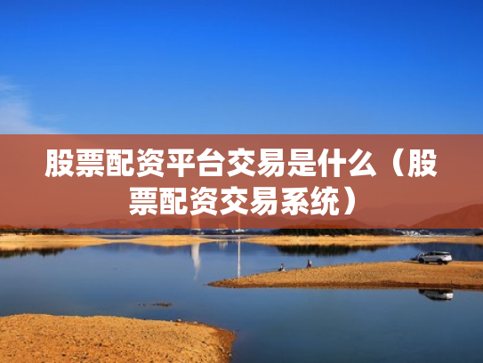 股票配资平台交易是什么（股票配资交易系统）