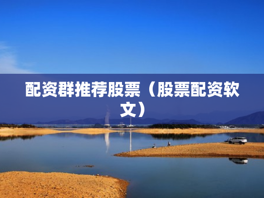 配资群推荐股票（股票配资软文）