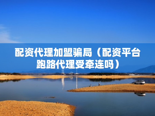 配资代理加盟骗局（配资平台跑路代理受牵连吗）