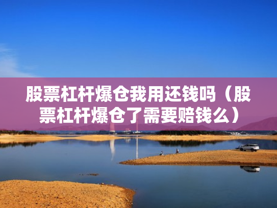 股票杠杆爆仓我用还钱吗（股票杠杆爆仓了需要赔钱么）