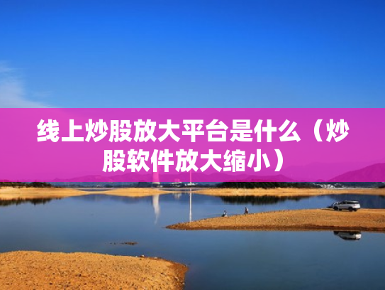线上炒股放大平台是什么（炒股软件放大缩小）